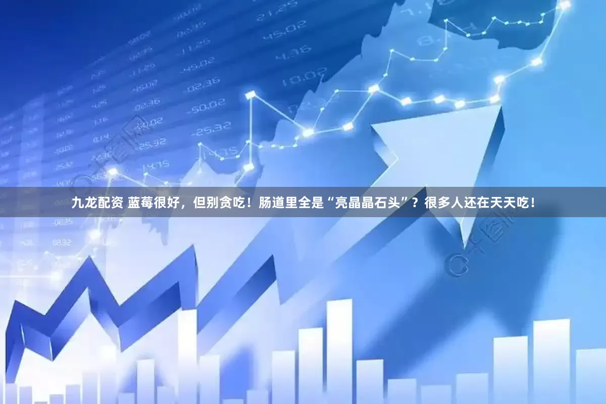 九龙配资 蓝莓很好,但别贪吃!肠道里全是“亮晶晶石头”?很多人还在天天吃!
