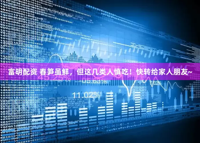 富明配资 春笋虽鲜,但这几类人慎吃!快转给家人朋友~