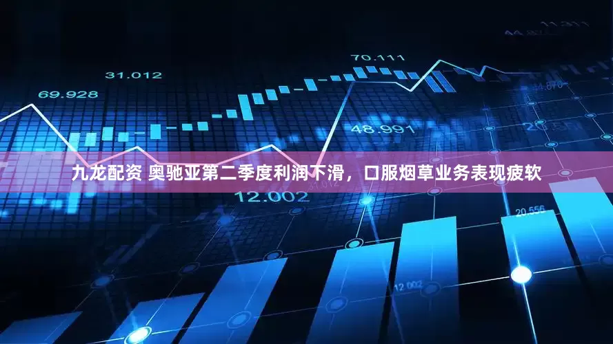 九龙配资 奥驰亚第二季度利润下滑，口服烟草业务表现疲软