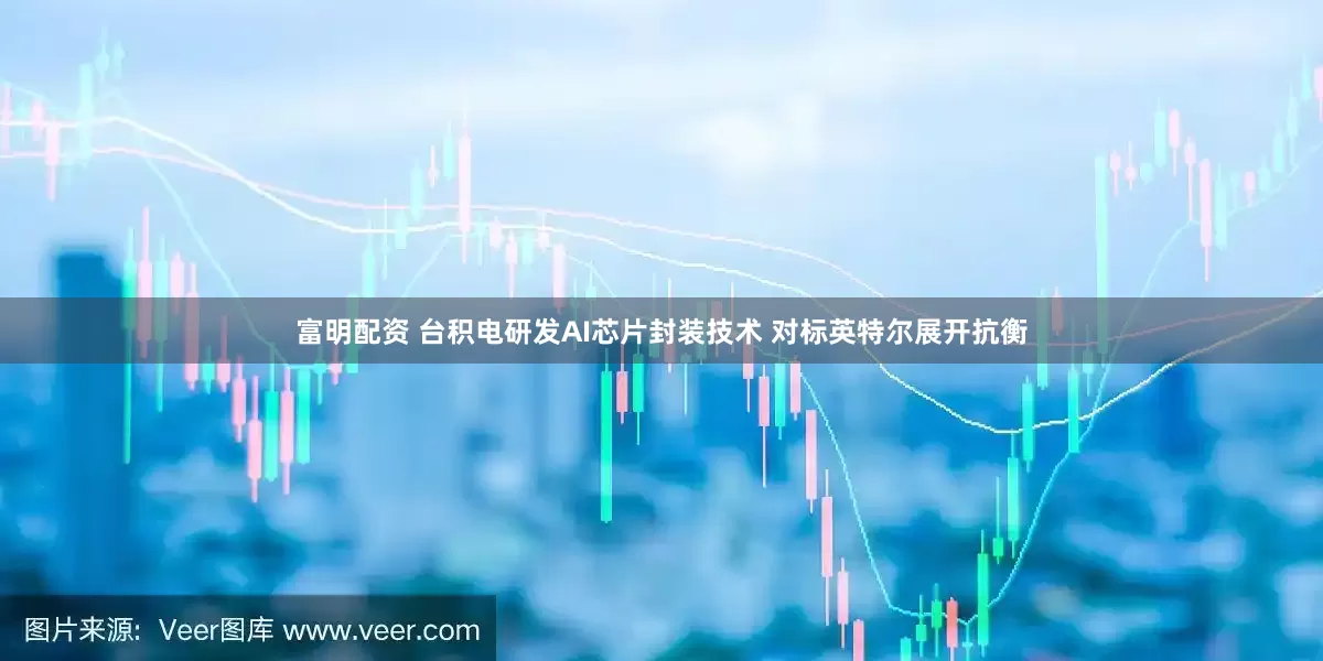 富明配资 台积电研发AI芯片封装技术 对标英特尔展开抗衡