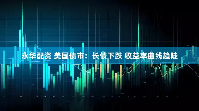 永华配资 美国债市:长债下跌 收益率曲线趋陡