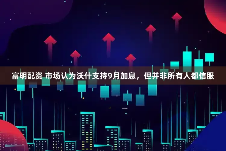 富明配资 市场认为沃什支持9月加息,但并非所有人都信服