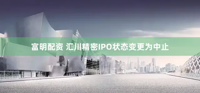 富明配资 汇川精密IPO状态变更为中止